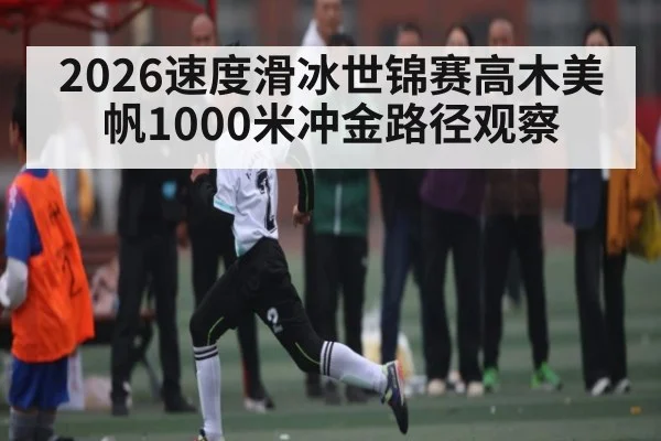 2026速度滑冰世锦赛高木美帆1000米冲金路径观察